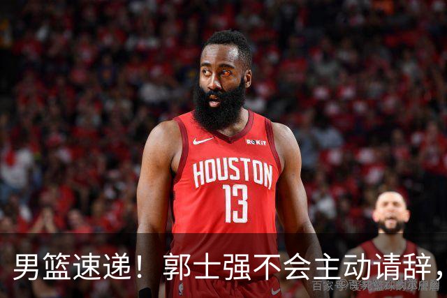 男篮速递！郭士强不会主动请辞，崔永熙承认打不过，胡明轩深夜发声